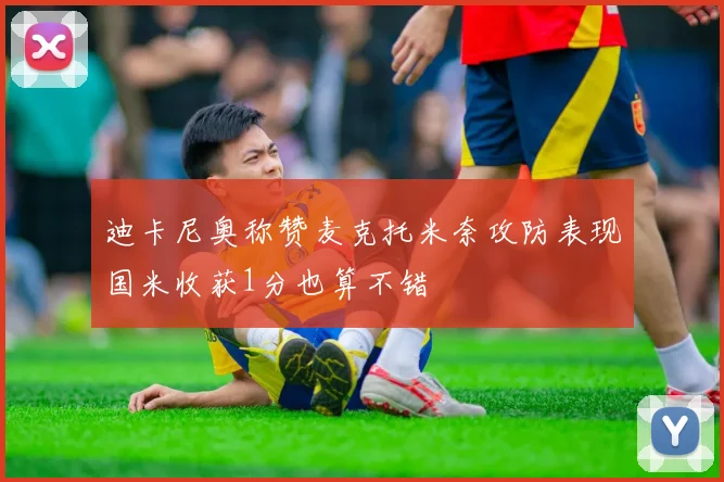 迪卡尼奥称赞麦克托米奈攻防表现国米收获1分也算不错