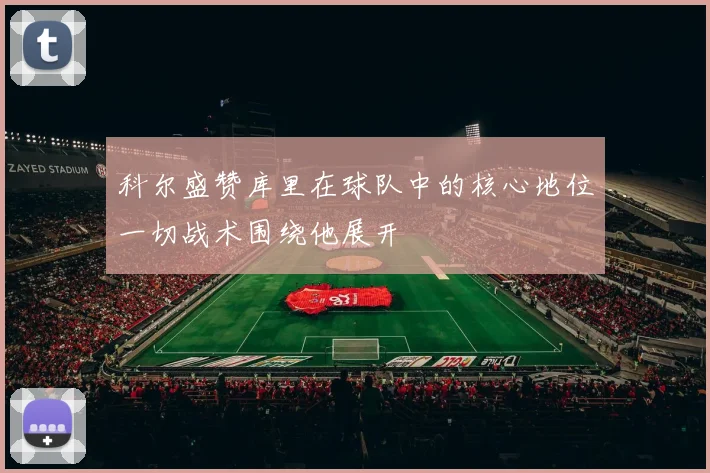 科尔盛赞库里在球队中的核心地位一切战术围绕他展开