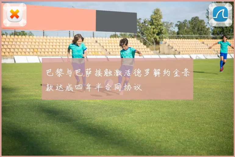 巴黎与巴萨接触激活德罗解约金条款达成四年半合同协议