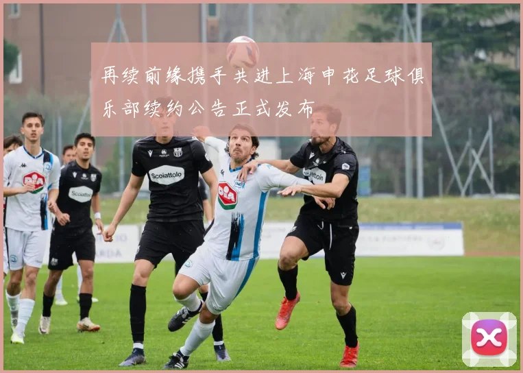 再续前缘携手共进上海申花足球俱乐部续约公告正式发布