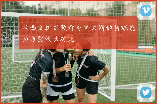 沃西分析东契奇与里夫斯的持球能力与影响力对比
