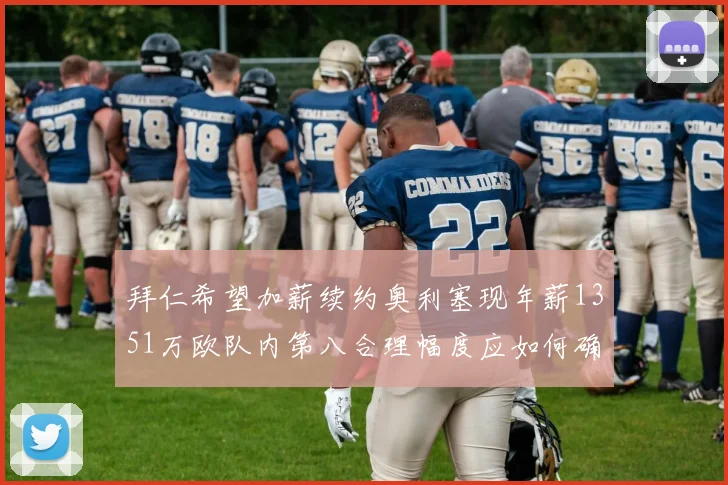 拜仁希望加薪续约奥利塞现年薪1351万欧队内第八合理幅度应如何确定