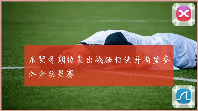 东契奇期待复出战独行侠并渴望参加全明星赛