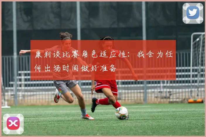 康利谈比赛角色适应性：我会为任何出场时间做好准备