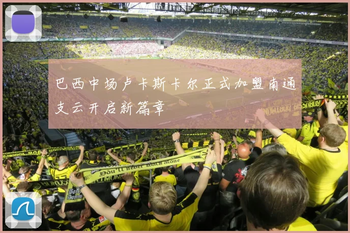 巴西中场卢卡斯卡尔正式加盟南通支云开启新篇章