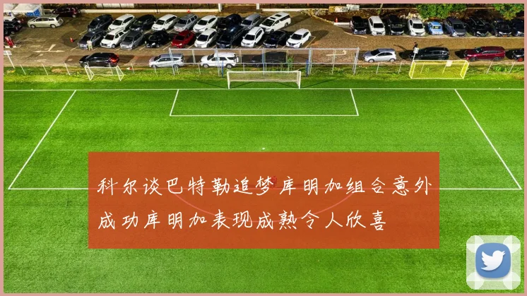 科尔谈巴特勒追梦库明加组合意外成功库明加表现成熟令人欣喜